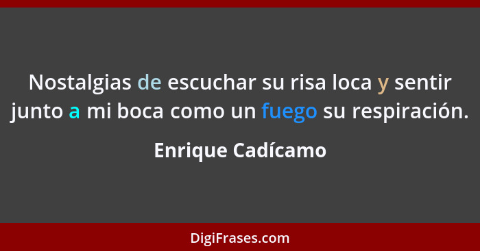 Nostalgias de escuchar su risa loca y sentir junto a mi boca como un fuego su respiración.... - Enrique Cadícamo