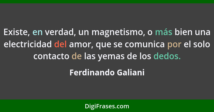 Existe, en verdad, un magnetismo, o más bien una electricidad del amor, que se comunica por el solo contacto de las yemas de los... - Ferdinando Galiani