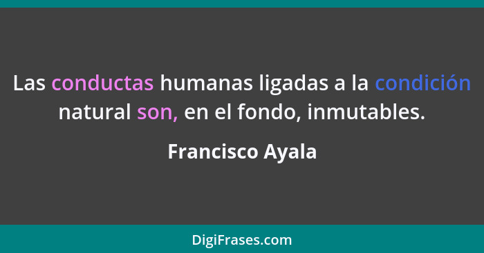 Las conductas humanas ligadas a la condición natural son, en el fondo, inmutables.... - Francisco Ayala