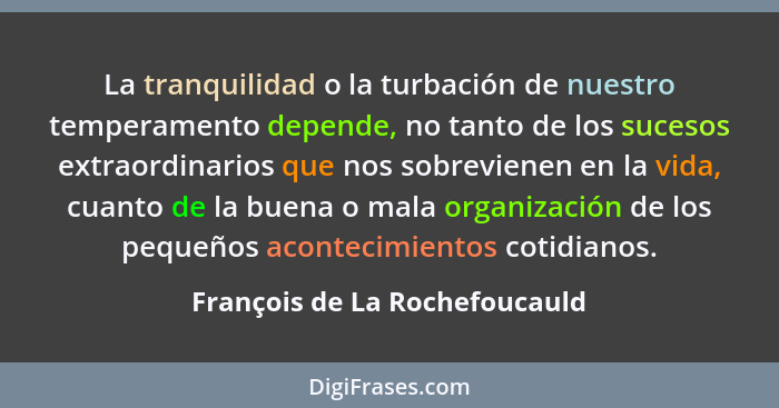 La tranquilidad o la turbación de nuestro temperamento depende, no tanto de los sucesos extraordinarios que nos sobrevi... - François de La Rochefoucauld