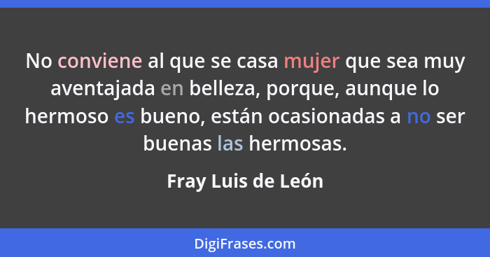 No conviene al que se casa mujer que sea muy aventajada en belleza, porque, aunque lo hermoso es bueno, están ocasionadas a no ser... - Fray Luis de León