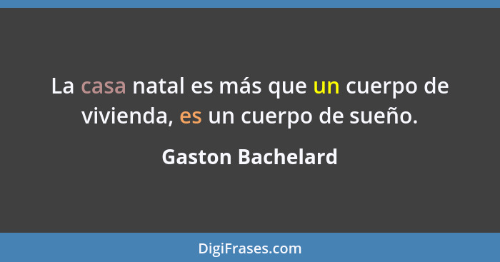 La casa natal es más que un cuerpo de vivienda, es un cuerpo de sueño.... - Gaston Bachelard