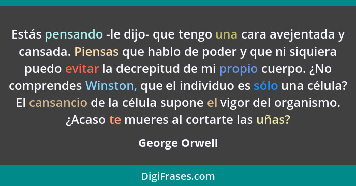 Estás pensando -le dijo- que tengo una cara avejentada y cansada. Piensas que hablo de poder y que ni siquiera puedo evitar la decrepi... - George Orwell