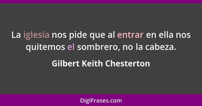 La iglesia nos pide que al entrar en ella nos quitemos el sombrero, no la cabeza.... - Gilbert Keith Chesterton