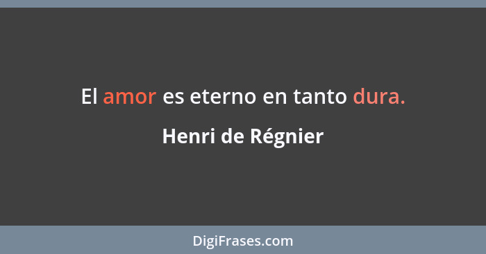 El amor es eterno en tanto dura.... - Henri de Régnier