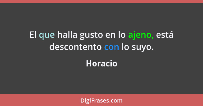 El que halla gusto en lo ajeno, está descontento con lo suyo.... - Horacio