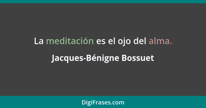 La meditación es el ojo del alma.... - Jacques-Bénigne Bossuet
