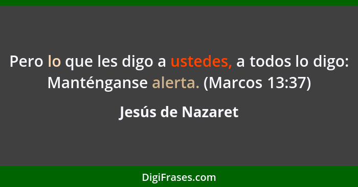 Pero lo que les digo a ustedes, a todos lo digo: Manténganse alerta. (Marcos 13:37)... - Jesús de Nazaret