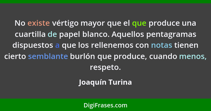 No existe vértigo mayor que el que produce una cuartilla de papel blanco. Aquellos pentagramas dispuestos a que los rellenemos con no... - Joaquín Turina