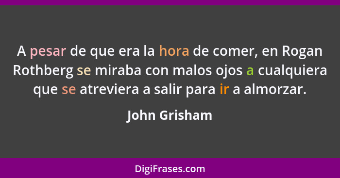 A pesar de que era la hora de comer, en Rogan Rothberg se miraba con malos ojos a cualquiera que se atreviera a salir para ir a almorza... - John Grisham