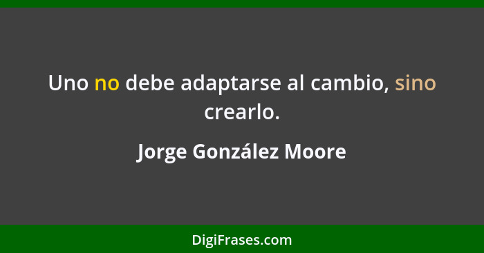 Uno no debe adaptarse al cambio, sino crearlo.... - Jorge González Moore