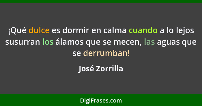 ¡Qué dulce es dormir en calma cuando a lo lejos susurran los álamos que se mecen, las aguas que se derrumban!... - José Zorrilla