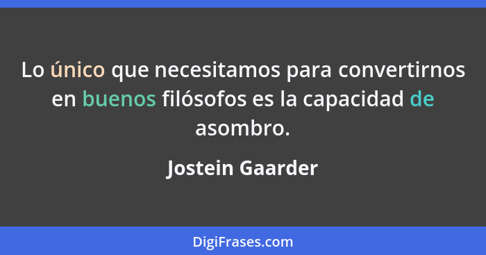 Lo único que necesitamos para convertirnos en buenos filósofos es la capacidad de asombro.... - Jostein Gaarder