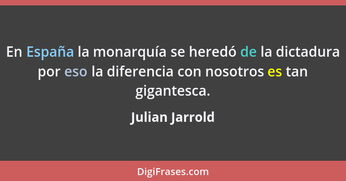 En España la monarquía se heredó de la dictadura por eso la diferencia con nosotros es tan gigantesca.... - Julian Jarrold