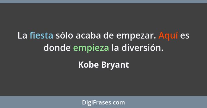 La fiesta sólo acaba de empezar. Aquí es donde empieza la diversión.... - Kobe Bryant