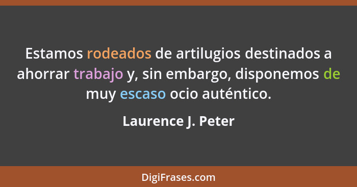 Estamos rodeados de artilugios destinados a ahorrar trabajo y, sin embargo, disponemos de muy escaso ocio auténtico.... - Laurence J. Peter