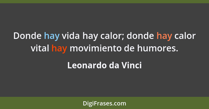 Donde hay vida hay calor; donde hay calor vital hay movimiento de humores.... - Leonardo da Vinci