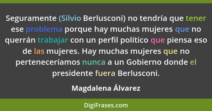 Seguramente (Silvio Berlusconi) no tendría que tener ese problema porque hay muchas mujeres que no querrán trabajar con un perfil... - Magdalena Álvarez