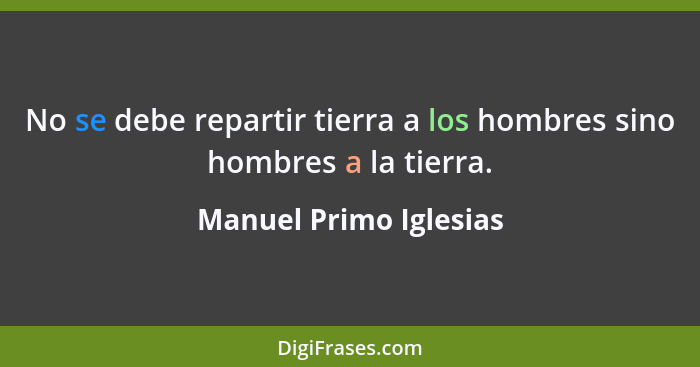 No se debe repartir tierra a los hombres sino hombres a la tierra.... - Manuel Primo Iglesias