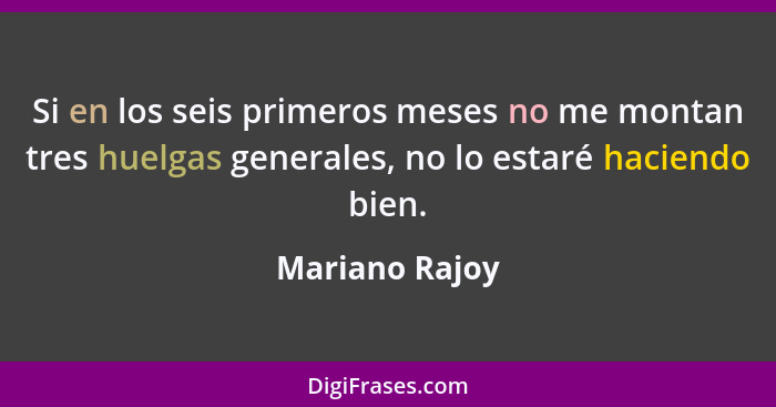 Si en los seis primeros meses no me montan tres huelgas generales, no lo estaré haciendo bien.... - Mariano Rajoy