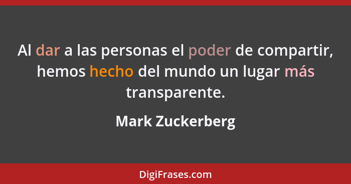 Al dar a las personas el poder de compartir, hemos hecho del mundo un lugar más transparente.... - Mark Zuckerberg