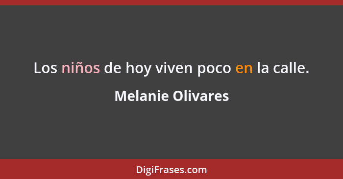 Los niños de hoy viven poco en la calle.... - Melanie Olivares