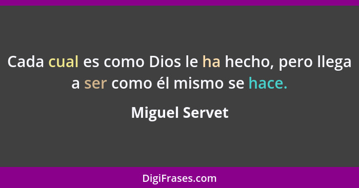 Cada cual es como Dios le ha hecho, pero llega a ser como él mismo se hace.... - Miguel Servet