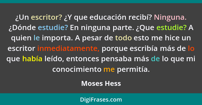 ¿Un escritor? ¿Y que educación recibí? Ninguna. ¿Dónde estudie? En ninguna parte. ¿Que estudie? A quien le importa. A pesar de todo esto... - Moses Hess