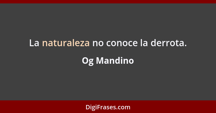 La naturaleza no conoce la derrota.... - Og Mandino