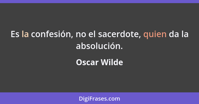 Es la confesión, no el sacerdote, quien da la absolución.... - Oscar Wilde