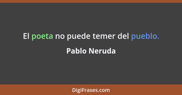 El poeta no puede temer del pueblo.... - Pablo Neruda