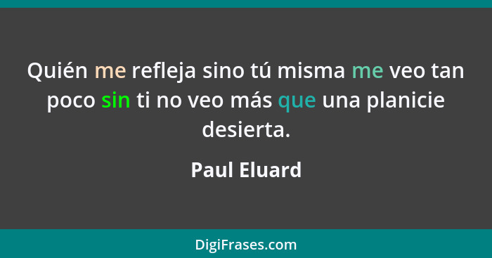 Quién me refleja sino tú misma me veo tan poco sin ti no veo más que una planicie desierta.... - Paul Eluard