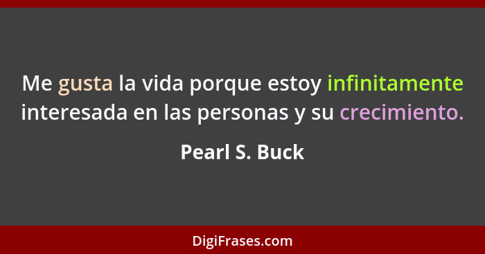 Me gusta la vida porque estoy infinitamente interesada en las personas y su crecimiento.... - Pearl S. Buck