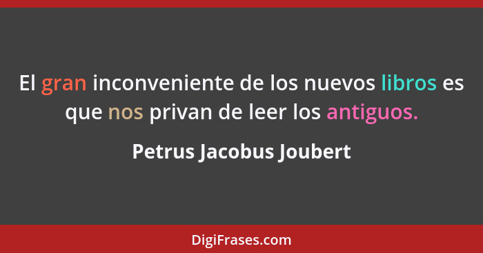 El gran inconveniente de los nuevos libros es que nos privan de leer los antiguos.... - Petrus Jacobus Joubert