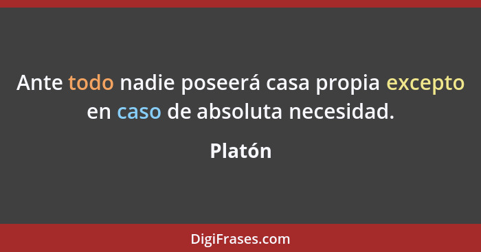 Ante todo nadie poseerá casa propia excepto en caso de absoluta necesidad.... - Platón