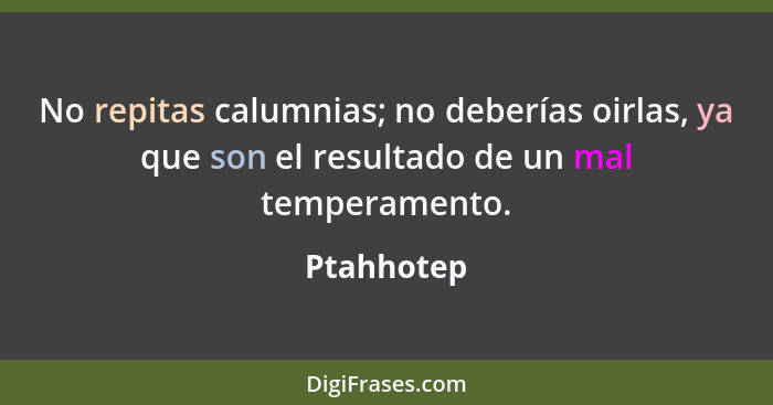 No repitas calumnias; no deberías oirlas, ya que son el resultado de un mal temperamento.... - Ptahhotep