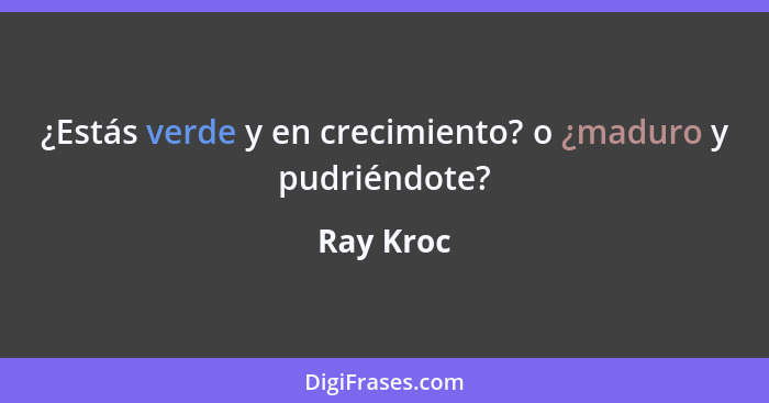 ¿Estás verde y en crecimiento? o ¿maduro y pudriéndote?... - Ray Kroc