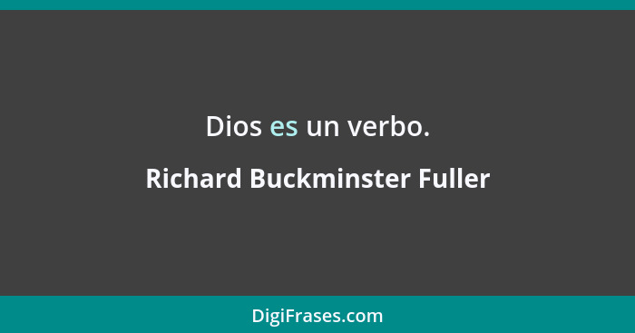Dios es un verbo.... - Richard Buckminster Fuller