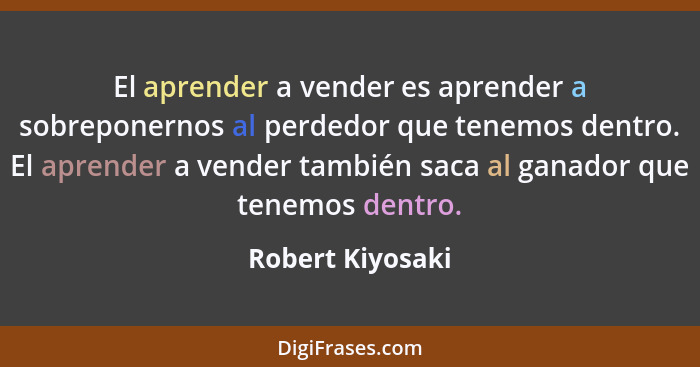 El aprender a vender es aprender a sobreponernos al perdedor que tenemos dentro. El aprender a vender también saca al ganador que te... - Robert Kiyosaki