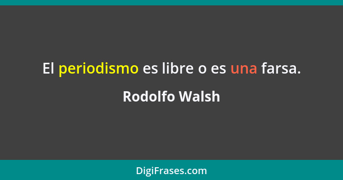 El periodismo es libre o es una farsa.... - Rodolfo Walsh