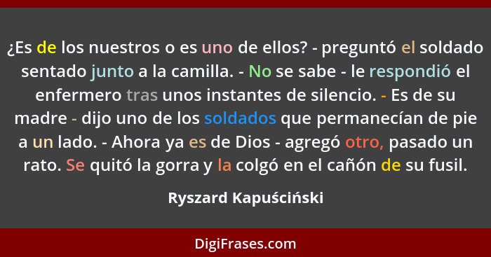 ¿Es de los nuestros o es uno de ellos? - preguntó el soldado sentado junto a la camilla. - No se sabe - le respondió el enfermer... - Ryszard Kapuściński