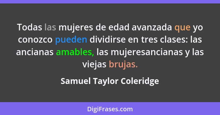 Todas las mujeres de edad avanzada que yo conozco pueden dividirse en tres clases: las ancianas amables, las mujeresancianas... - Samuel Taylor Coleridge