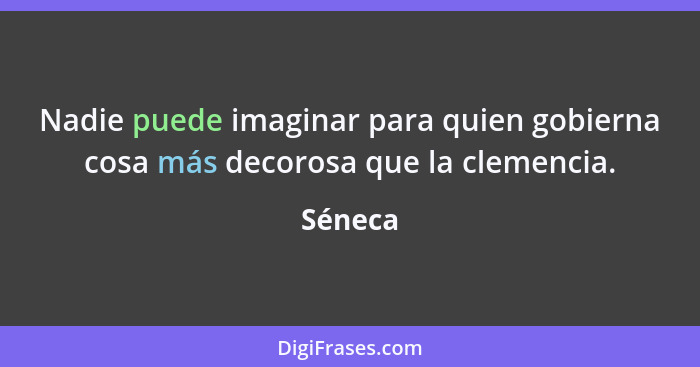 Nadie puede imaginar para quien gobierna cosa más decorosa que la clemencia.... - Séneca