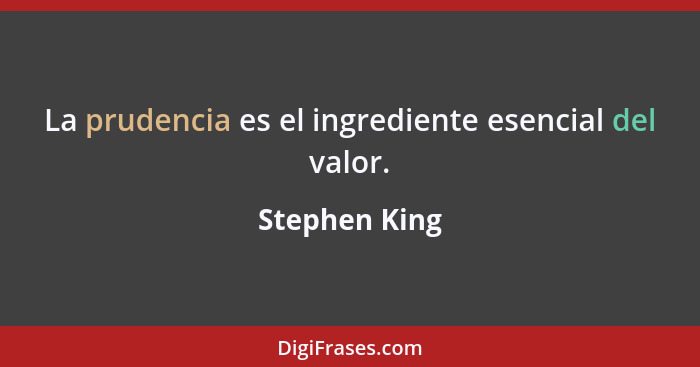 La prudencia es el ingrediente esencial del valor.... - Stephen King
