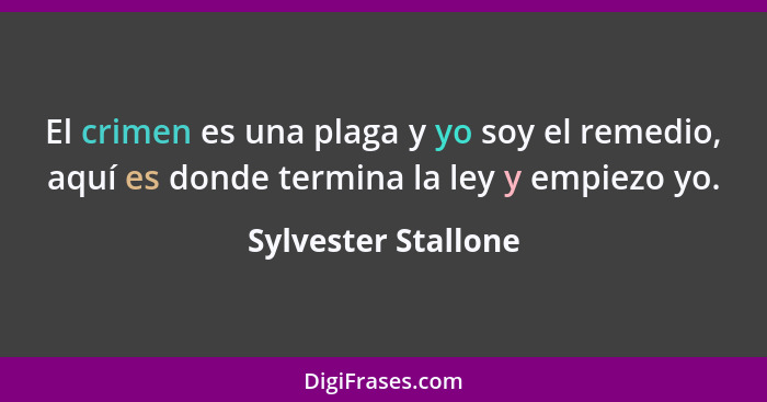 El crimen es una plaga y yo soy el remedio, aquí es donde termina la ley y empiezo yo.... - Sylvester Stallone