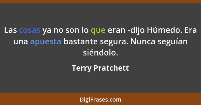 Las cosas ya no son lo que eran -dijo Húmedo. Era una apuesta bastante segura. Nunca seguían siéndolo.... - Terry Pratchett