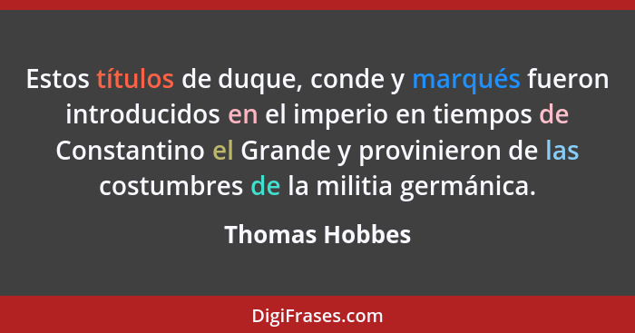 Estos títulos de duque, conde y marqués fueron introducidos en el imperio en tiempos de Constantino el Grande y provinieron de las cos... - Thomas Hobbes