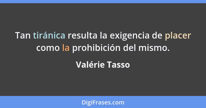 Tan tiránica resulta la exigencia de placer como la prohibición del mismo.... - Valérie Tasso