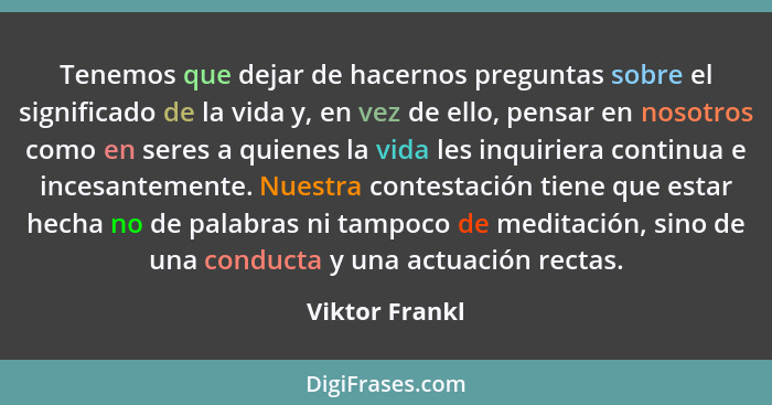 Tenemos que dejar de hacernos preguntas sobre el significado de la vida y, en vez de ello, pensar en nosotros como en seres a quienes... - Viktor Frankl