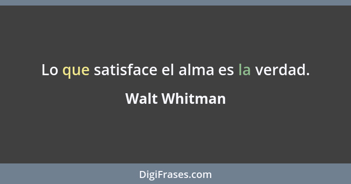 Lo que satisface el alma es la verdad.... - Walt Whitman
